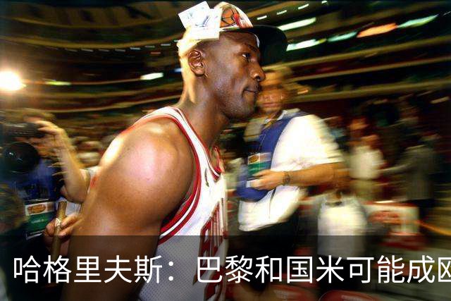 哈格里夫斯：巴黎&国米可能成欧冠黑马